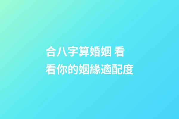 合八字算婚姻 看看你的姻緣適配度